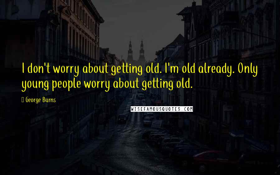 George Burns Quotes: I don't worry about getting old. I'm old already. Only young people worry about getting old.