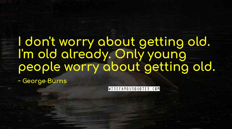 George Burns Quotes: I don't worry about getting old. I'm old already. Only young people worry about getting old.