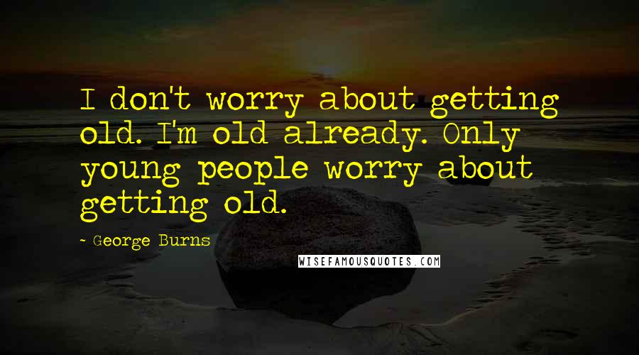 George Burns Quotes: I don't worry about getting old. I'm old already. Only young people worry about getting old.