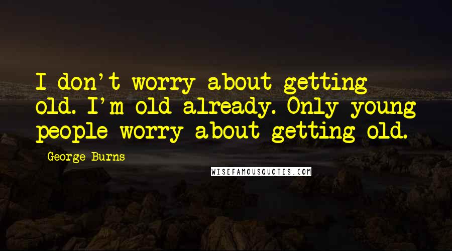 George Burns Quotes: I don't worry about getting old. I'm old already. Only young people worry about getting old.