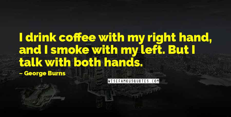 George Burns Quotes: I drink coffee with my right hand, and I smoke with my left. But I talk with both hands.