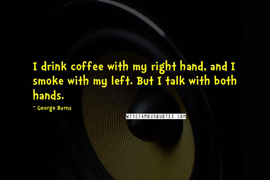 George Burns Quotes: I drink coffee with my right hand, and I smoke with my left. But I talk with both hands.