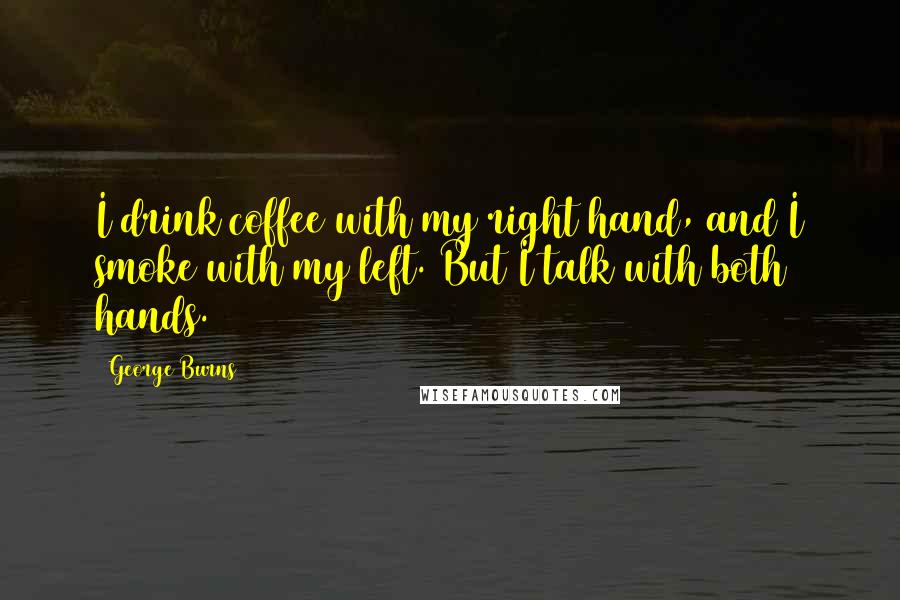 George Burns Quotes: I drink coffee with my right hand, and I smoke with my left. But I talk with both hands.