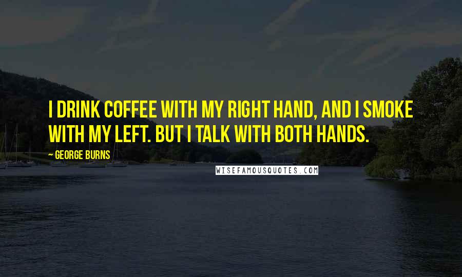 George Burns Quotes: I drink coffee with my right hand, and I smoke with my left. But I talk with both hands.