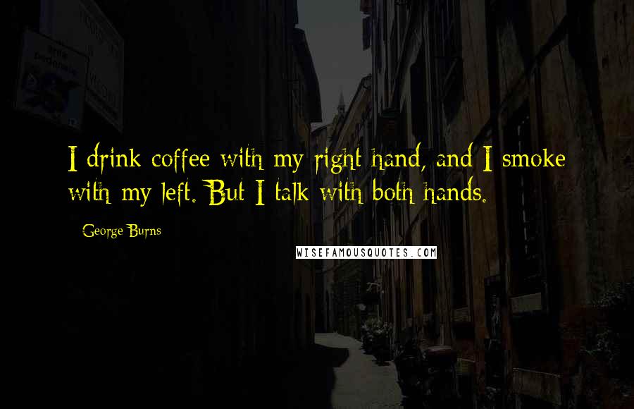 George Burns Quotes: I drink coffee with my right hand, and I smoke with my left. But I talk with both hands.