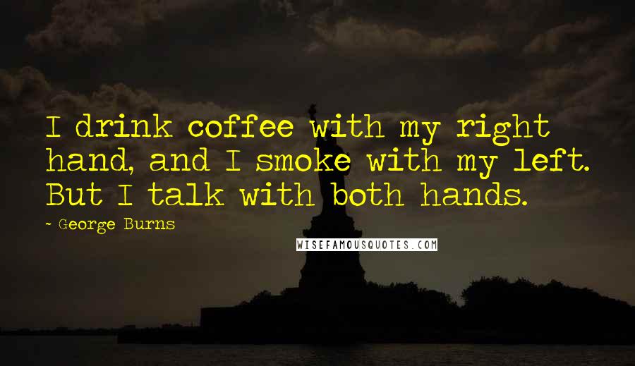 George Burns Quotes: I drink coffee with my right hand, and I smoke with my left. But I talk with both hands.