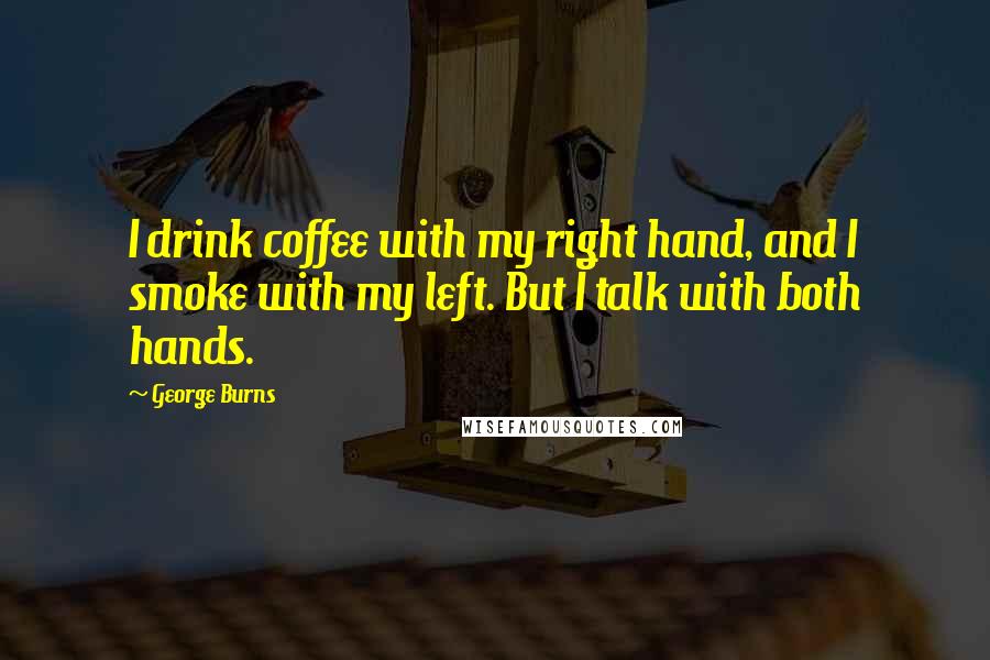 George Burns Quotes: I drink coffee with my right hand, and I smoke with my left. But I talk with both hands.