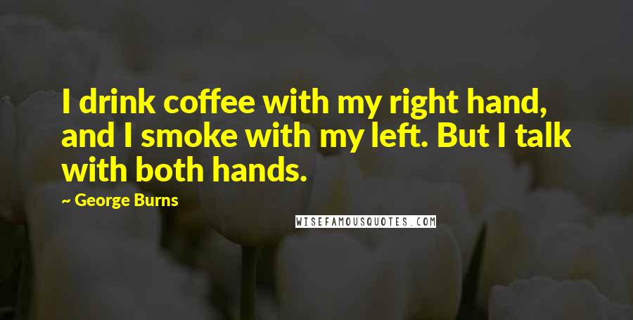 George Burns Quotes: I drink coffee with my right hand, and I smoke with my left. But I talk with both hands.