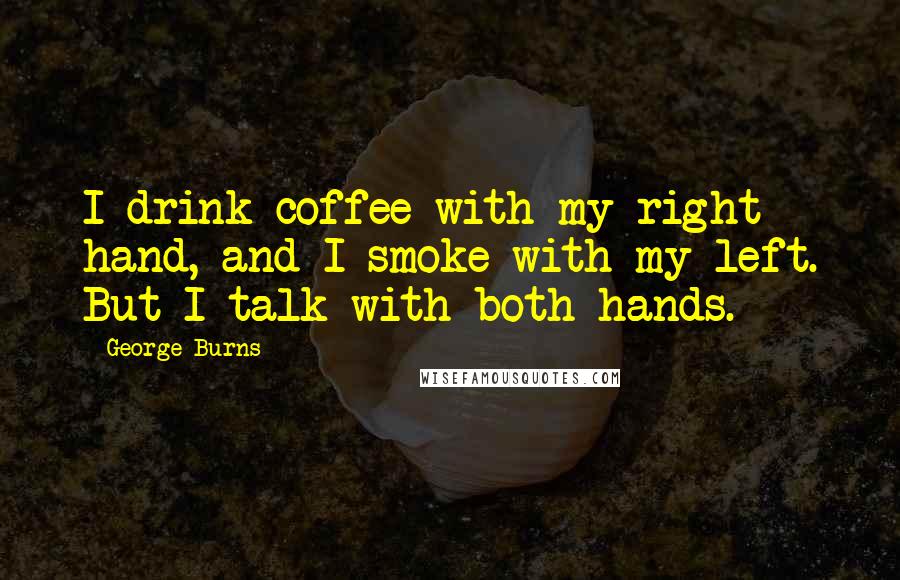 George Burns Quotes: I drink coffee with my right hand, and I smoke with my left. But I talk with both hands.