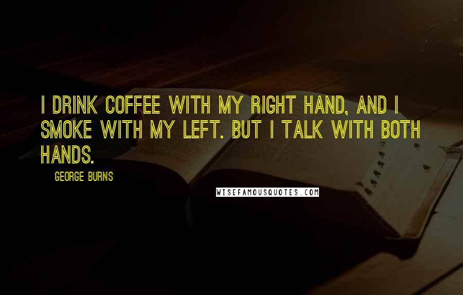 George Burns Quotes: I drink coffee with my right hand, and I smoke with my left. But I talk with both hands.