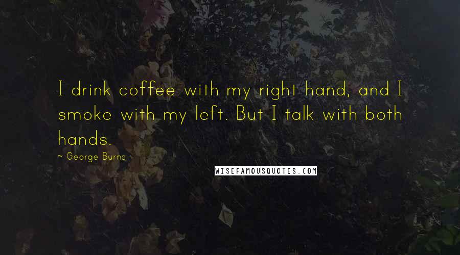 George Burns Quotes: I drink coffee with my right hand, and I smoke with my left. But I talk with both hands.