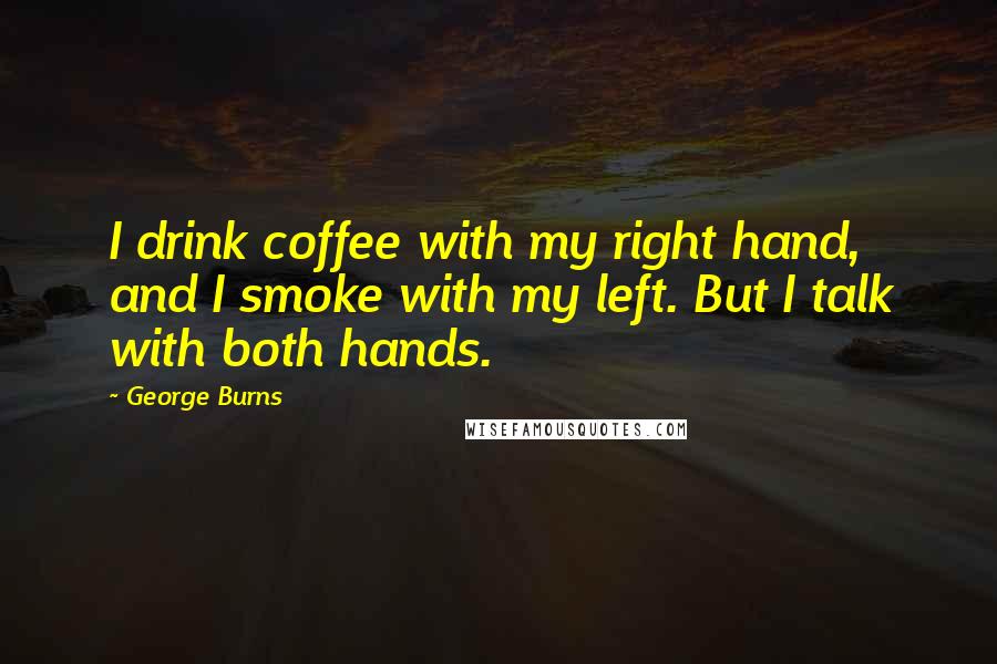 George Burns Quotes: I drink coffee with my right hand, and I smoke with my left. But I talk with both hands.