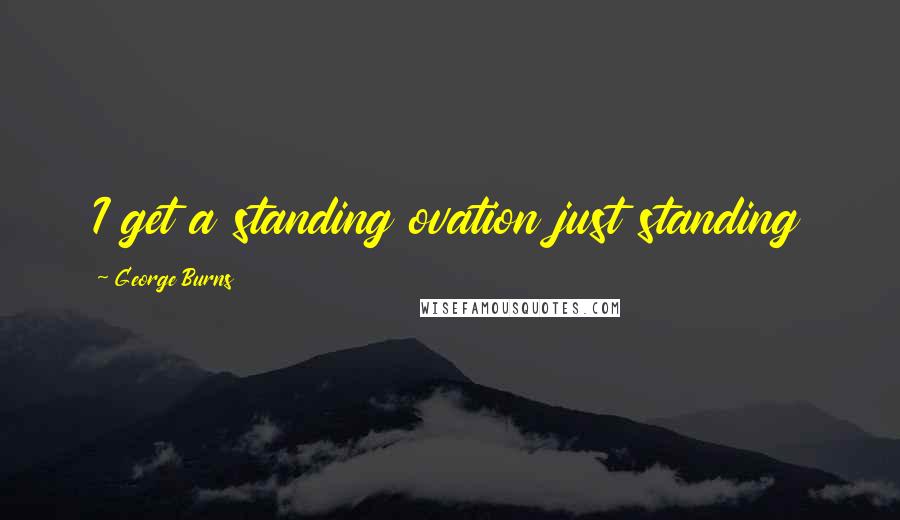 George Burns Quotes: I get a standing ovation just standing