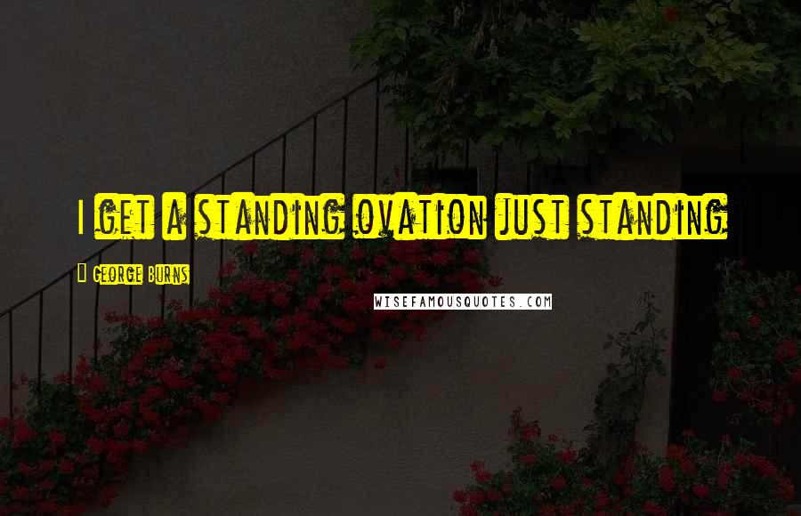 George Burns Quotes: I get a standing ovation just standing