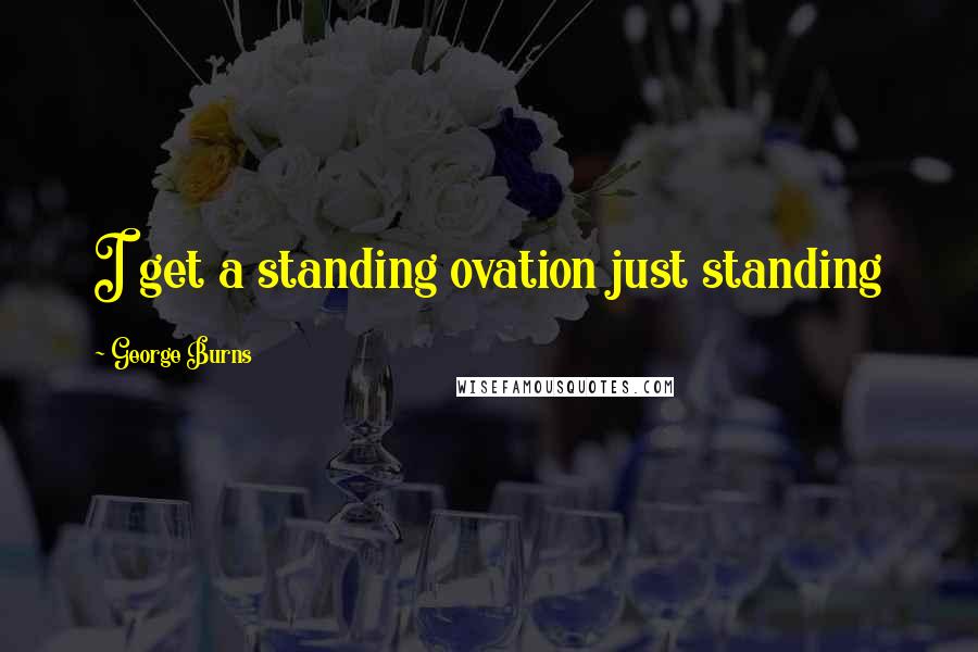 George Burns Quotes: I get a standing ovation just standing