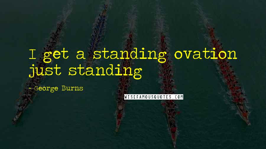 George Burns Quotes: I get a standing ovation just standing