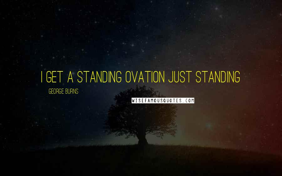 George Burns Quotes: I get a standing ovation just standing