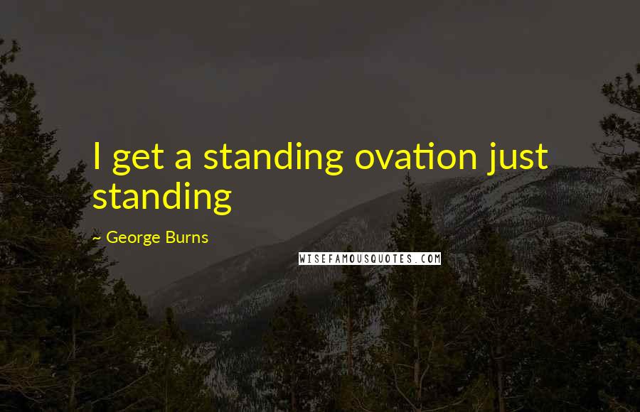 George Burns Quotes: I get a standing ovation just standing