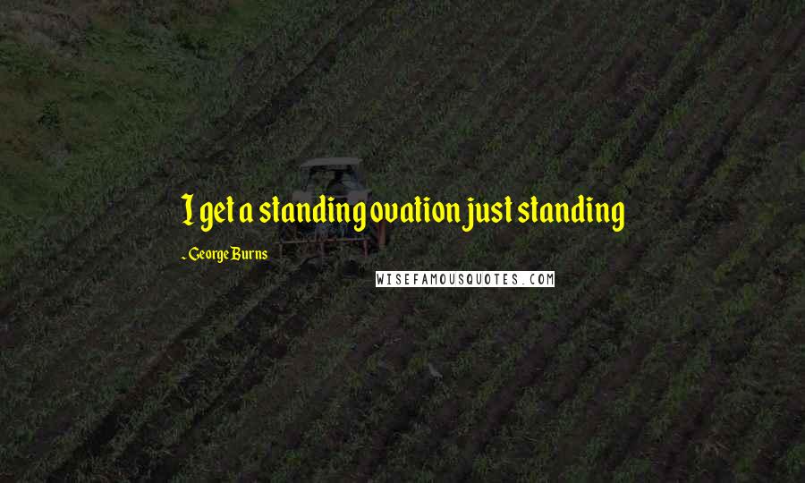 George Burns Quotes: I get a standing ovation just standing