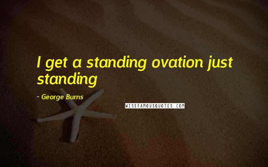 George Burns Quotes: I get a standing ovation just standing