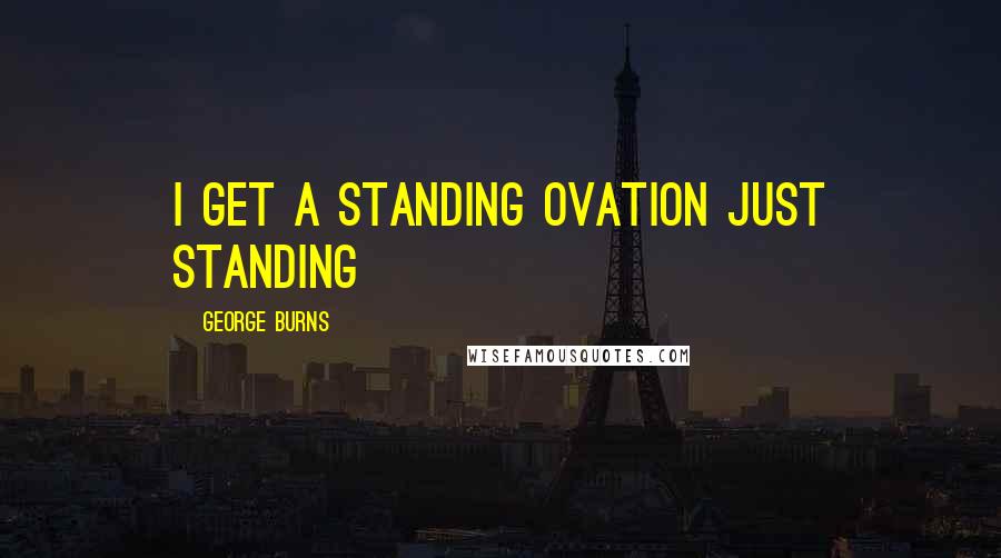 George Burns Quotes: I get a standing ovation just standing