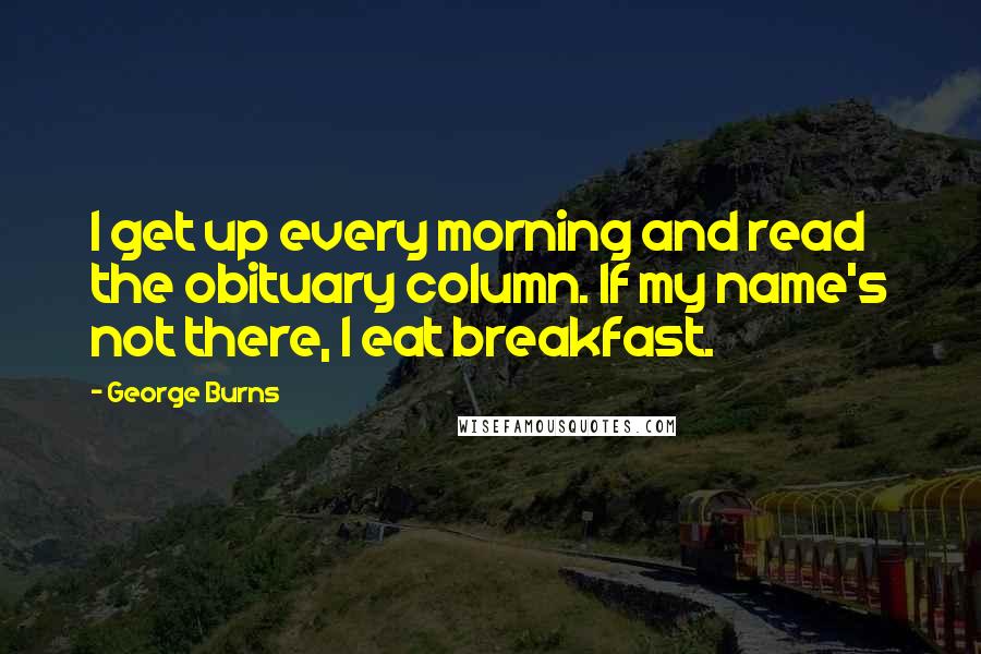 George Burns Quotes: I get up every morning and read the obituary column. If my name's not there, I eat breakfast.