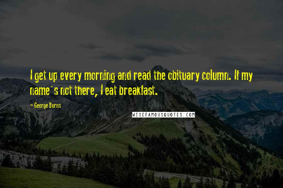 George Burns Quotes: I get up every morning and read the obituary column. If my name's not there, I eat breakfast.