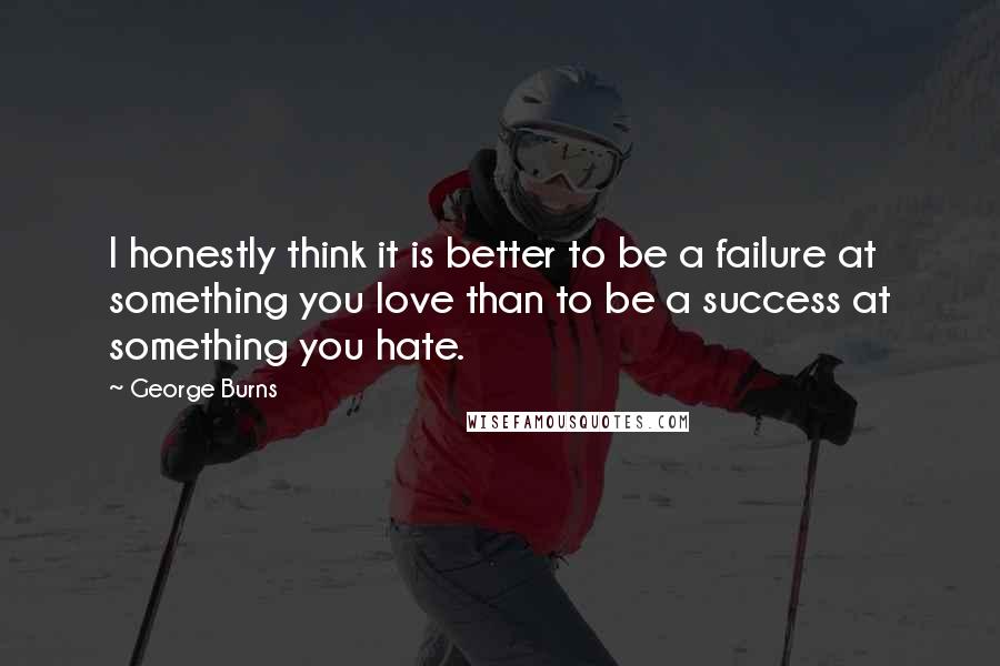 George Burns Quotes: I honestly think it is better to be a failure at something you love than to be a success at something you hate.
