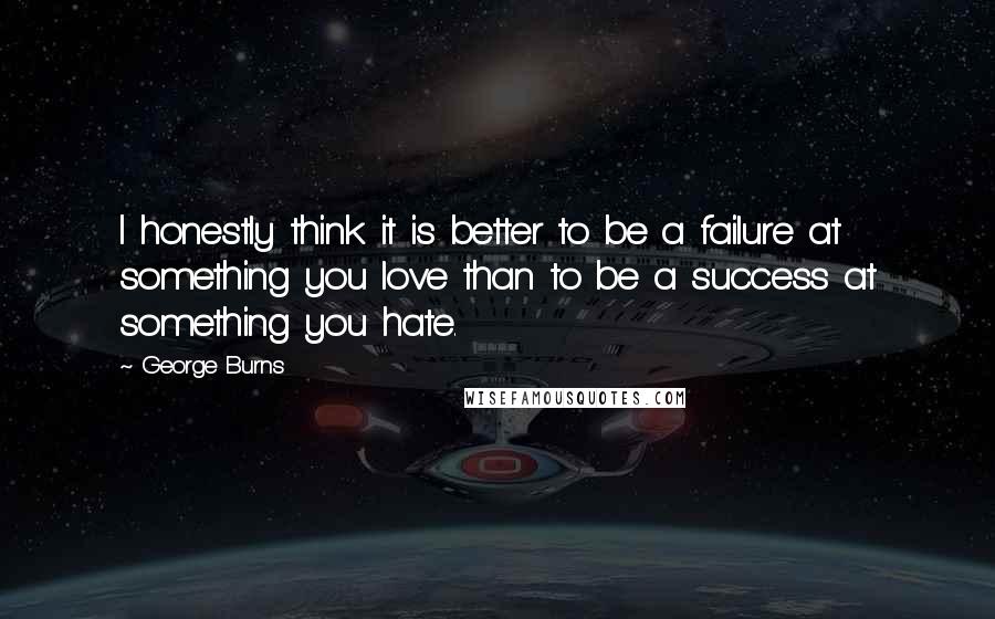 George Burns Quotes: I honestly think it is better to be a failure at something you love than to be a success at something you hate.