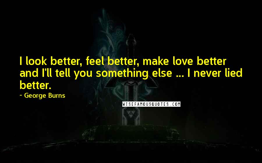 George Burns Quotes: I look better, feel better, make love better and I'll tell you something else ... I never lied better.