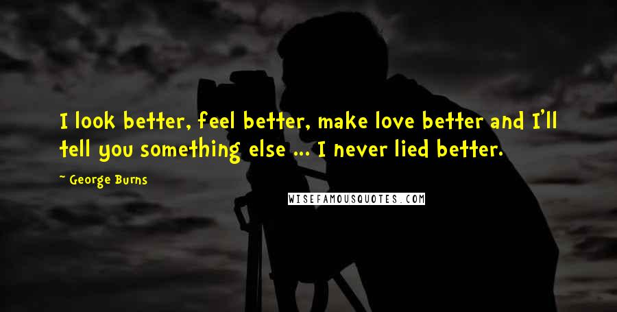 George Burns Quotes: I look better, feel better, make love better and I'll tell you something else ... I never lied better.
