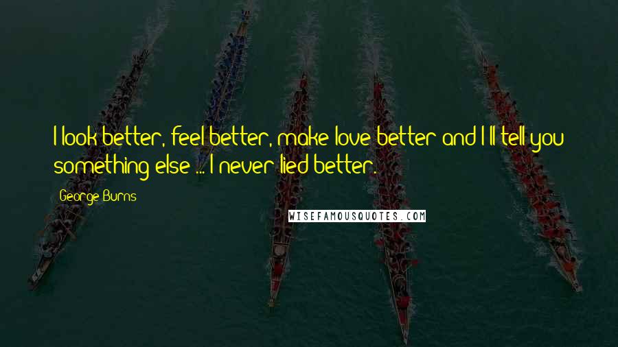 George Burns Quotes: I look better, feel better, make love better and I'll tell you something else ... I never lied better.