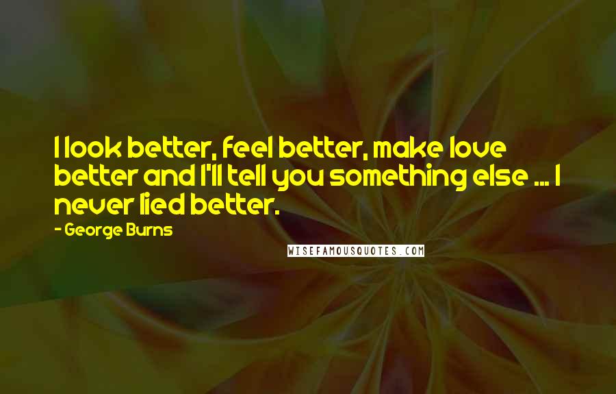 George Burns Quotes: I look better, feel better, make love better and I'll tell you something else ... I never lied better.