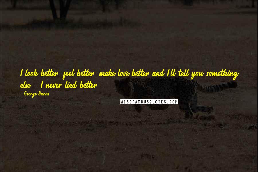 George Burns Quotes: I look better, feel better, make love better and I'll tell you something else ... I never lied better.
