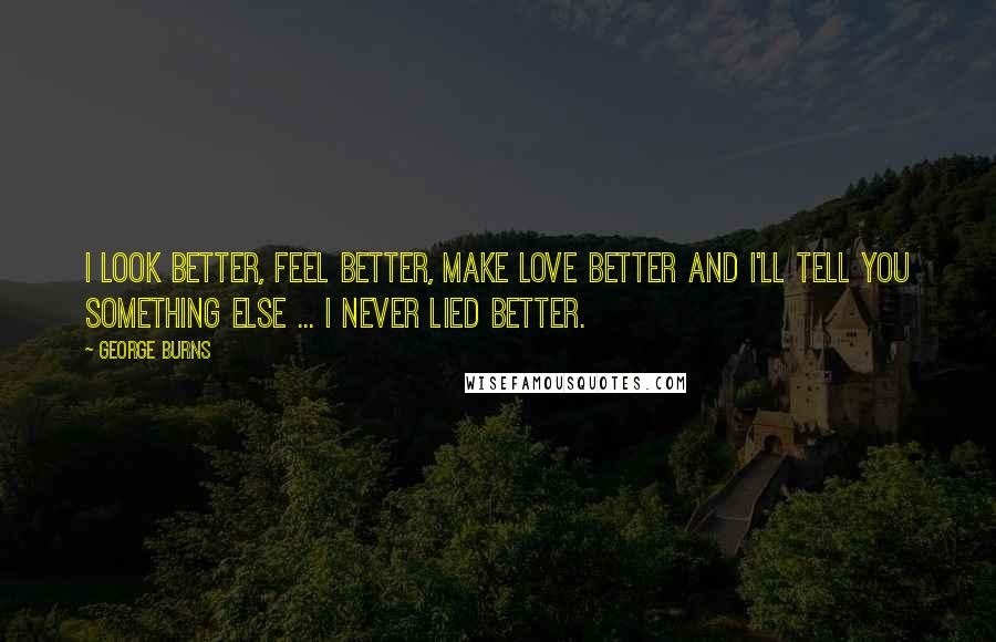 George Burns Quotes: I look better, feel better, make love better and I'll tell you something else ... I never lied better.