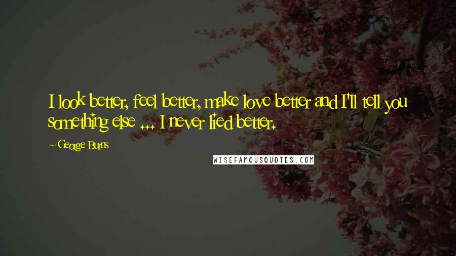 George Burns Quotes: I look better, feel better, make love better and I'll tell you something else ... I never lied better.