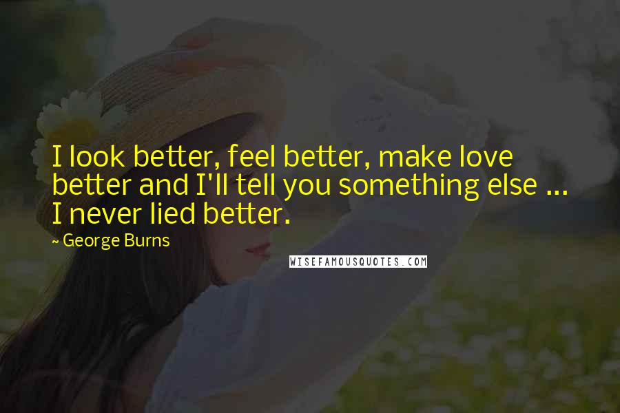 George Burns Quotes: I look better, feel better, make love better and I'll tell you something else ... I never lied better.
