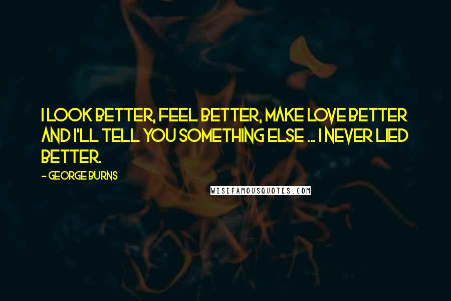 George Burns Quotes: I look better, feel better, make love better and I'll tell you something else ... I never lied better.