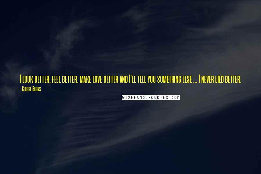 George Burns Quotes: I look better, feel better, make love better and I'll tell you something else ... I never lied better.