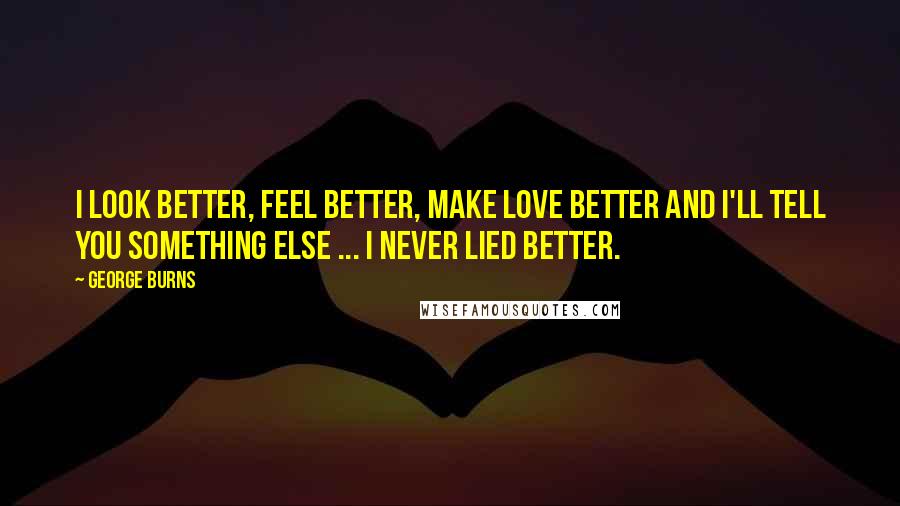 George Burns Quotes: I look better, feel better, make love better and I'll tell you something else ... I never lied better.