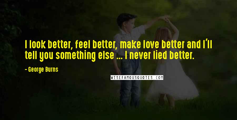 George Burns Quotes: I look better, feel better, make love better and I'll tell you something else ... I never lied better.