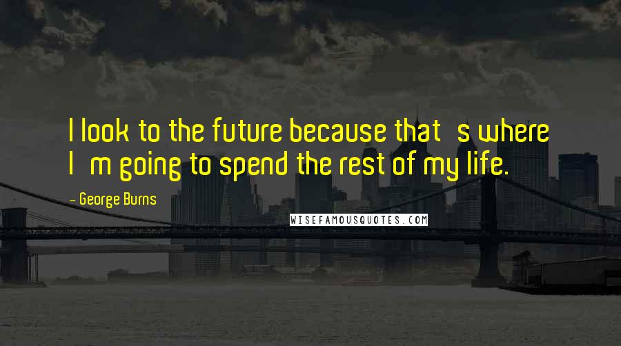 George Burns Quotes: I look to the future because that's where I'm going to spend the rest of my life.