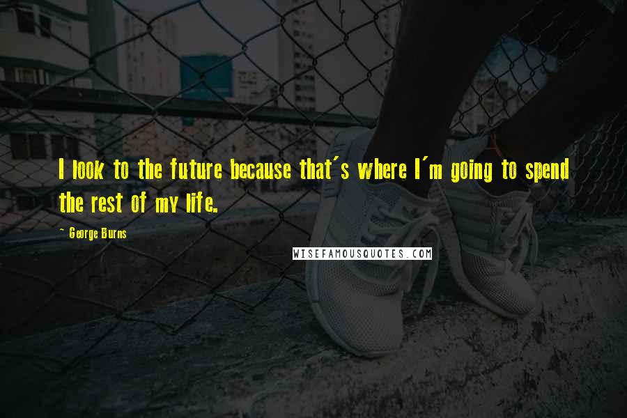 George Burns Quotes: I look to the future because that's where I'm going to spend the rest of my life.