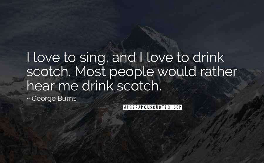 George Burns Quotes: I love to sing, and I love to drink scotch. Most people would rather hear me drink scotch.