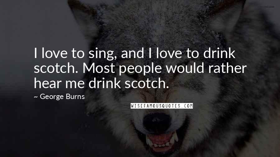 George Burns Quotes: I love to sing, and I love to drink scotch. Most people would rather hear me drink scotch.