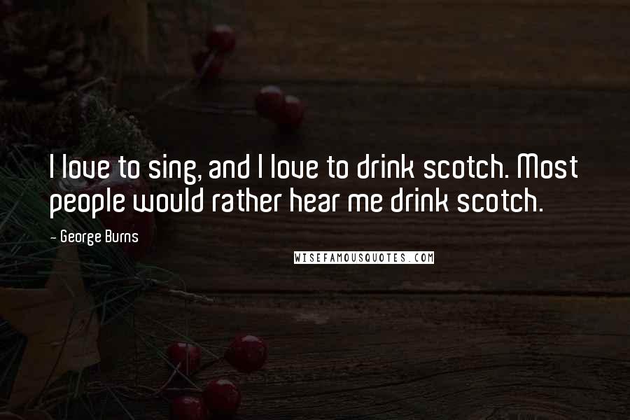 George Burns Quotes: I love to sing, and I love to drink scotch. Most people would rather hear me drink scotch.