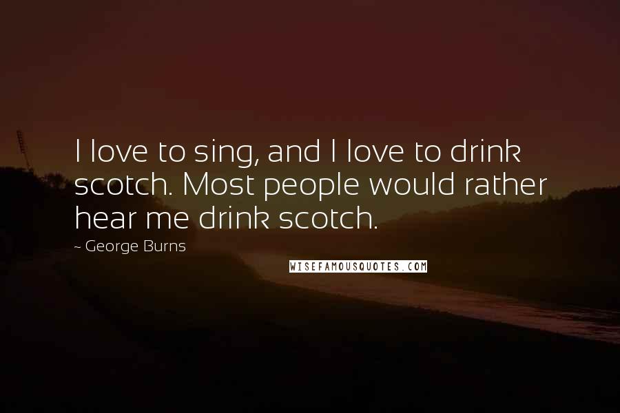 George Burns Quotes: I love to sing, and I love to drink scotch. Most people would rather hear me drink scotch.