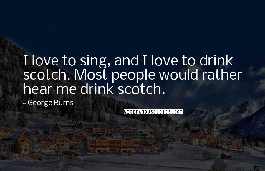 George Burns Quotes: I love to sing, and I love to drink scotch. Most people would rather hear me drink scotch.