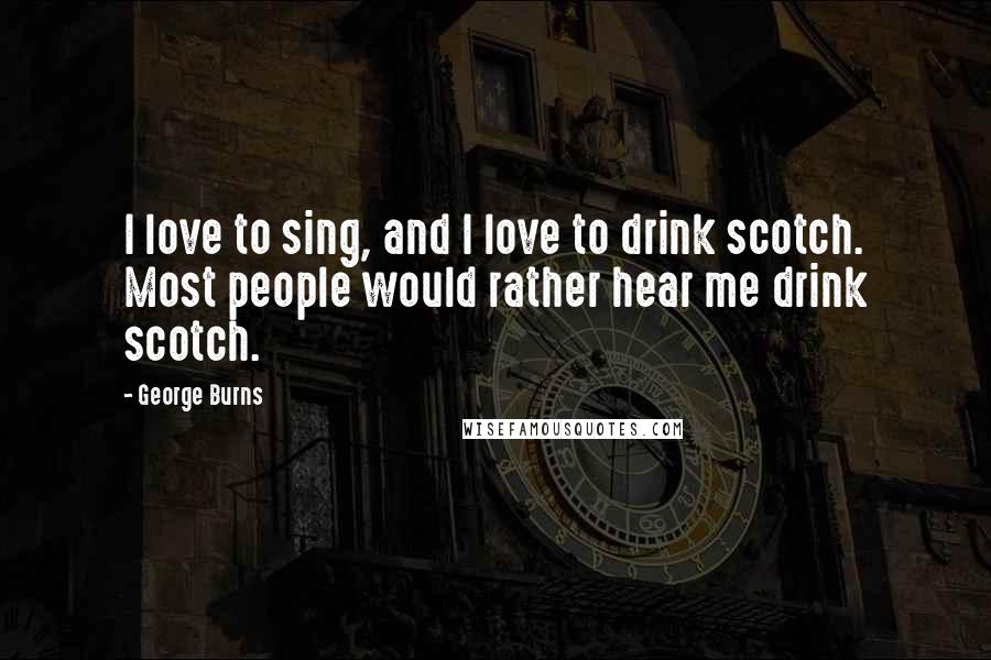 George Burns Quotes: I love to sing, and I love to drink scotch. Most people would rather hear me drink scotch.