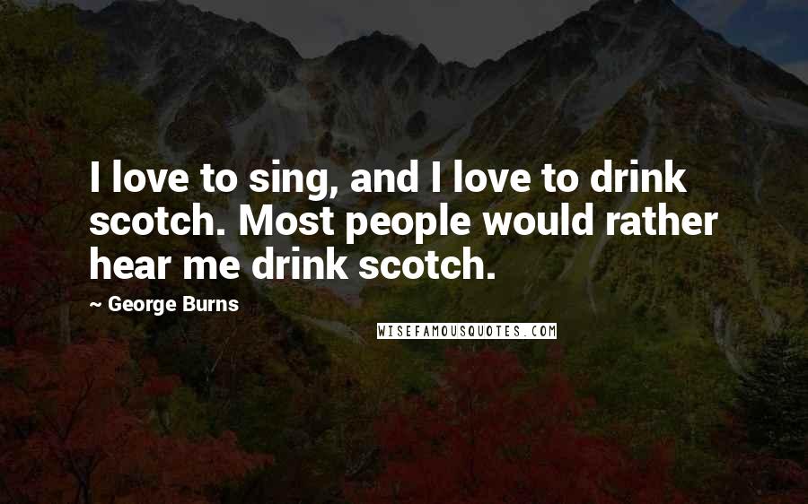 George Burns Quotes: I love to sing, and I love to drink scotch. Most people would rather hear me drink scotch.